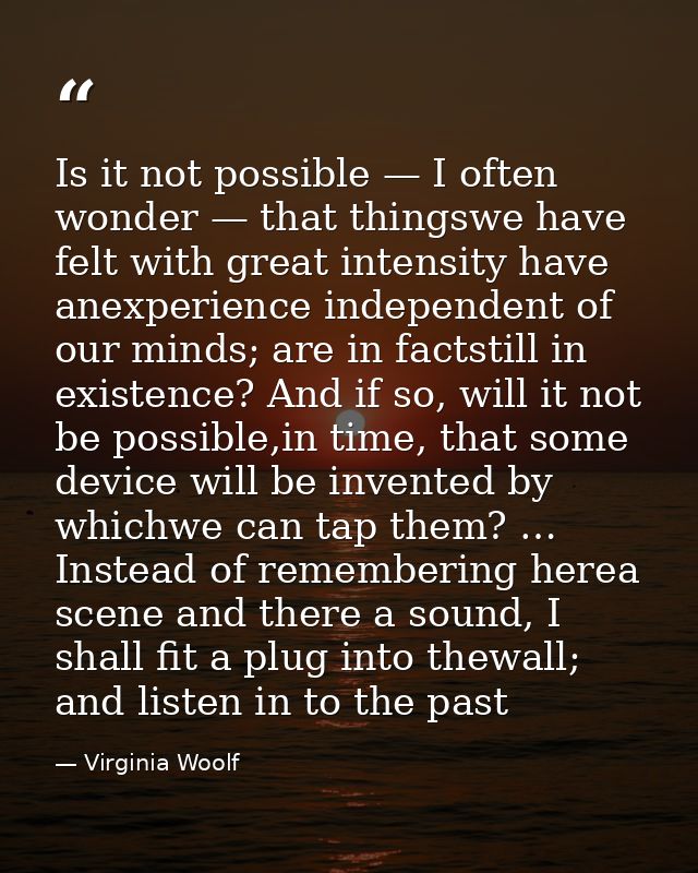 Is it not possible — I often wonder — that thingswe have felt with great intensity have anexperience independent of our  — Virginia Woolf