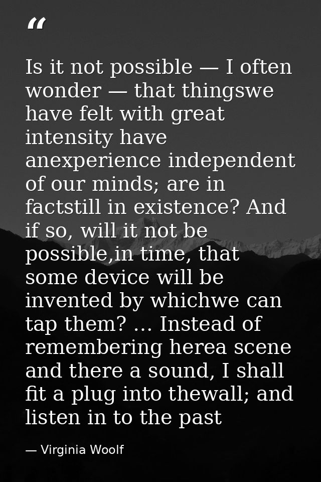 Is it not possible — I often wonder — that thingswe have felt with great intensity have anexperience independent of our  — Virginia Woolf