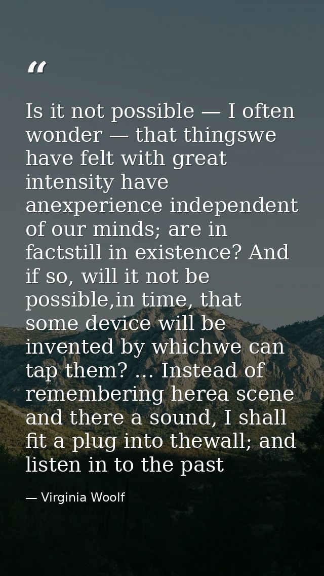 Is it not possible — I often wonder — that thingswe have felt with great intensity have anexperience independent of our  — Virginia Woolf
