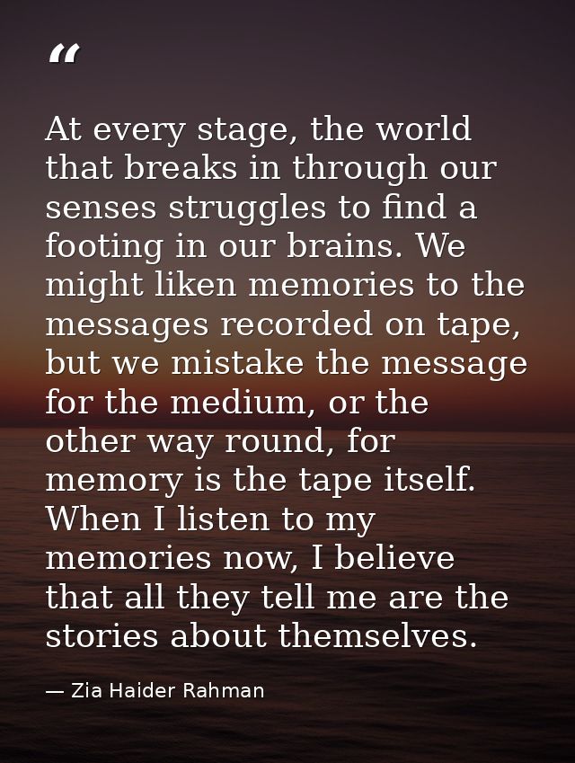 At every stage, the world that breaks in through our senses struggles to find a footing in our brains. We might liken me — Zia Haider Rahman