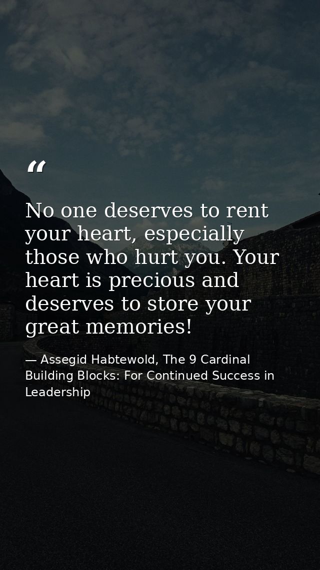 No one deserves to rent your heart, especially those who hurt you. Your heart is precious and deserves to store your gre — Assegid Habtewold, The 9 Cardinal Building Blocks: For Continued Success in Leadership