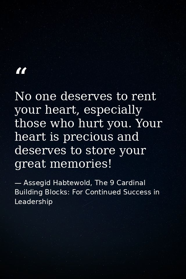 No one deserves to rent your heart, especially those who hurt you. Your heart is precious and deserves to store your gre — Assegid Habtewold, The 9 Cardinal Building Blocks: For Continued Success in Leadership