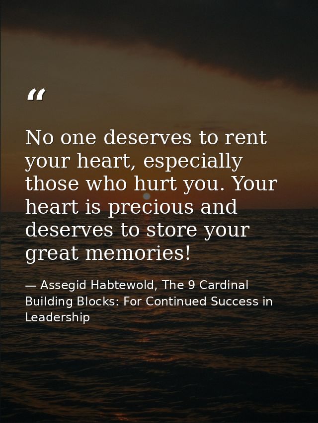 No one deserves to rent your heart, especially those who hurt you. Your heart is precious and deserves to store your gre — Assegid Habtewold, The 9 Cardinal Building Blocks: For Continued Success in Leadership