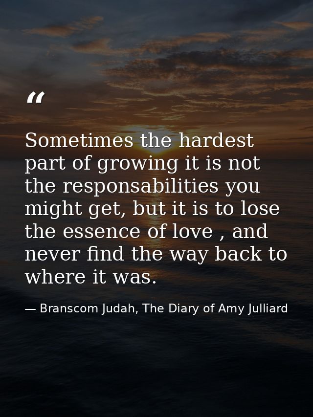 Sometimes the hardest part of growing it is not the responsabilities you might get, but it is to lose the essence of lov — Branscom Judah, The Diary of Amy Julliard