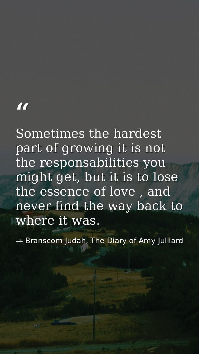 Sometimes the hardest part of growing it is not the responsabilities you might get, but it is to lose the essence of lov — Branscom Judah, The Diary of Amy Julliard