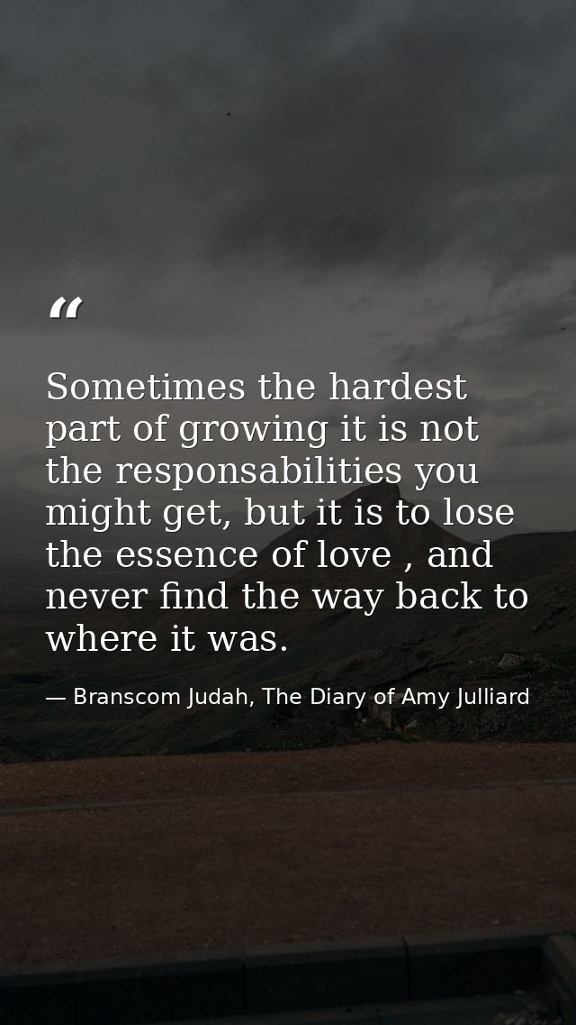 Sometimes the hardest part of growing it is not the responsabilities you might get, but it is to lose the essence of lov — Branscom Judah, The Diary of Amy Julliard