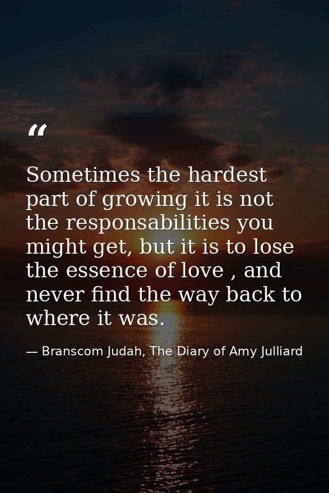 Sometimes the hardest part of growing it is not the responsabilities you might get, but it is to lose the essence of lov — Branscom Judah, The Diary of Amy Julliard