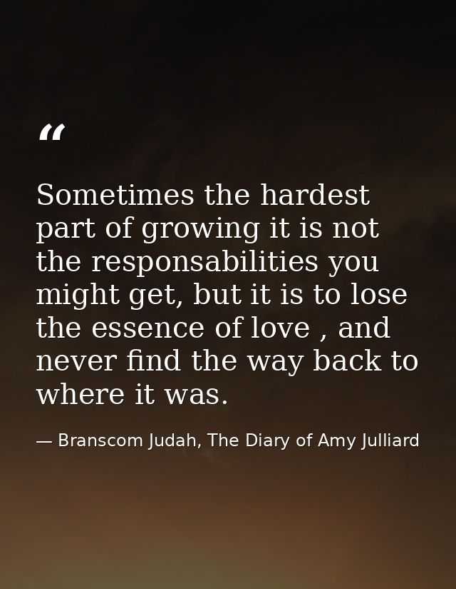 Sometimes the hardest part of growing it is not the responsabilities you might get, but it is to lose the essence of lov — Branscom Judah, The Diary of Amy Julliard