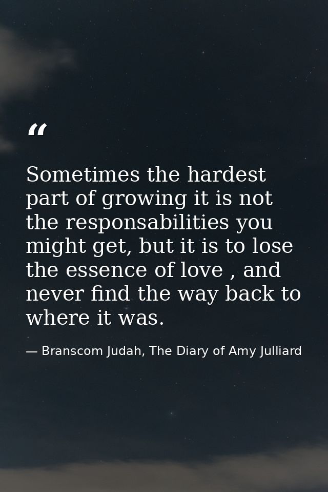 Sometimes the hardest part of growing it is not the responsabilities you might get, but it is to lose the essence of lov — Branscom Judah, The Diary of Amy Julliard