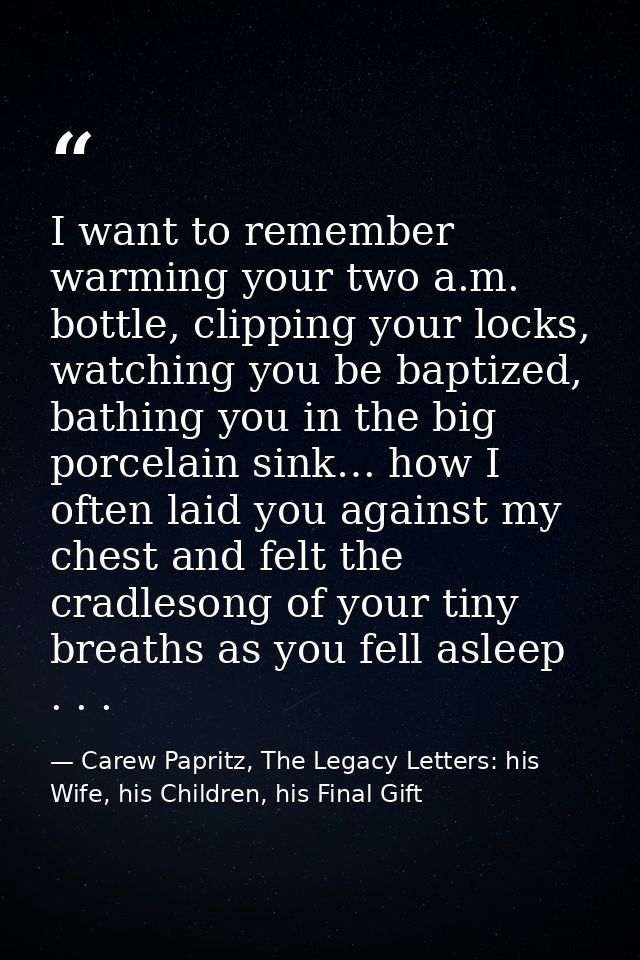 I want to remember warming your two a.m. bottle, clipping your locks, watching you be baptized, bathing you in the big p — Carew Papritz, The Legacy Letters: his Wife, his Children, his Final Gift