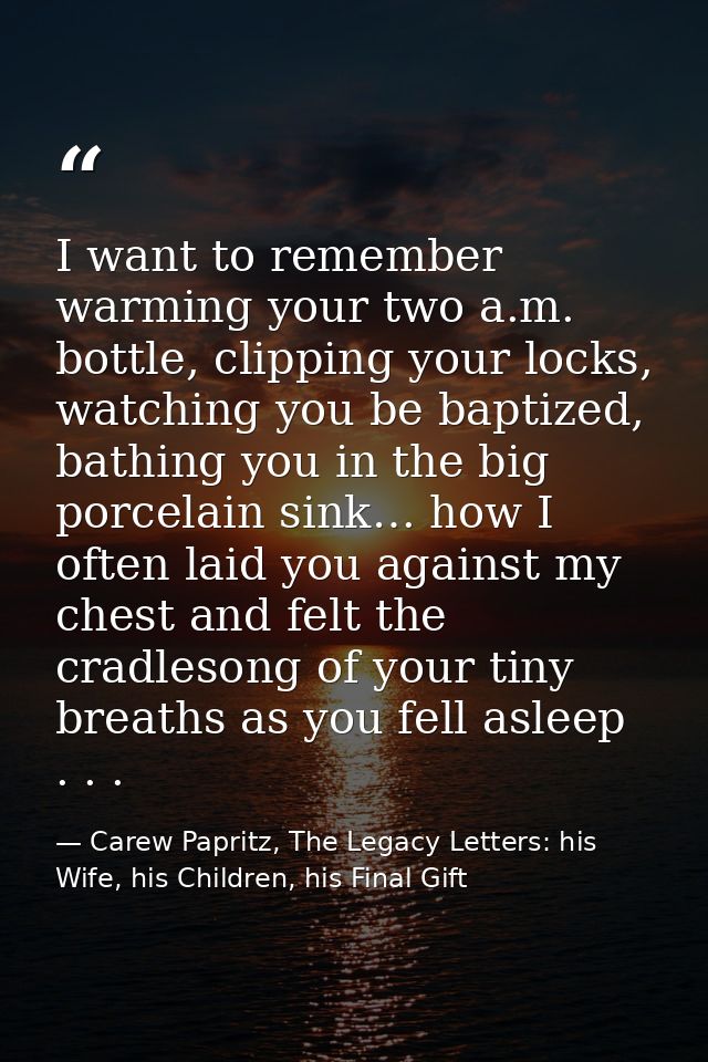 I want to remember warming your two a.m. bottle, clipping your locks, watching you be baptized, bathing you in the big p — Carew Papritz, The Legacy Letters: his Wife, his Children, his Final Gift