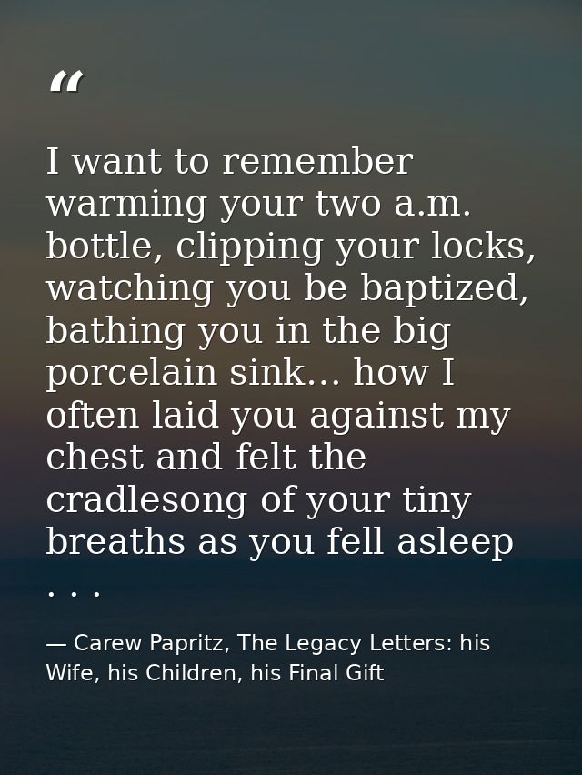 I want to remember warming your two a.m. bottle, clipping your locks, watching you be baptized, bathing you in the big p — Carew Papritz, The Legacy Letters: his Wife, his Children, his Final Gift