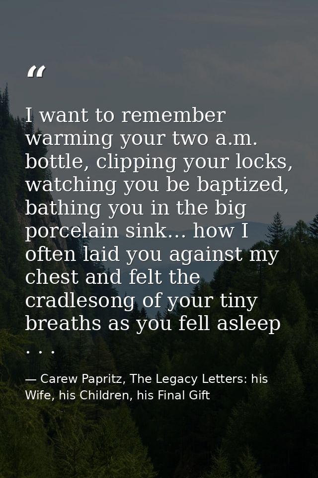 I want to remember warming your two a.m. bottle, clipping your locks, watching you be baptized, bathing you in the big p — Carew Papritz, The Legacy Letters: his Wife, his Children, his Final Gift