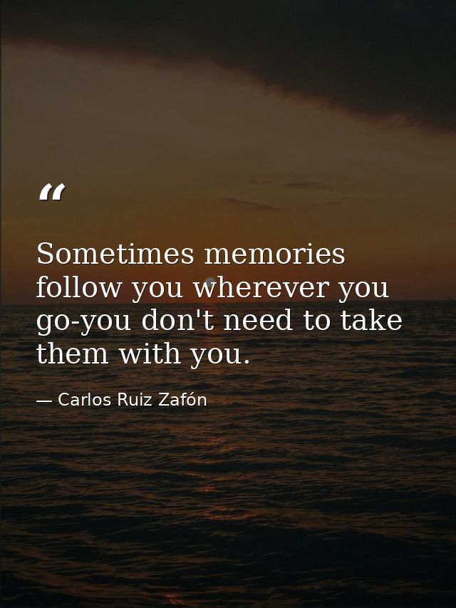 Sometimes memories follow you wherever you go-you don't need to take them with you. — Carlos Ruiz Zafón