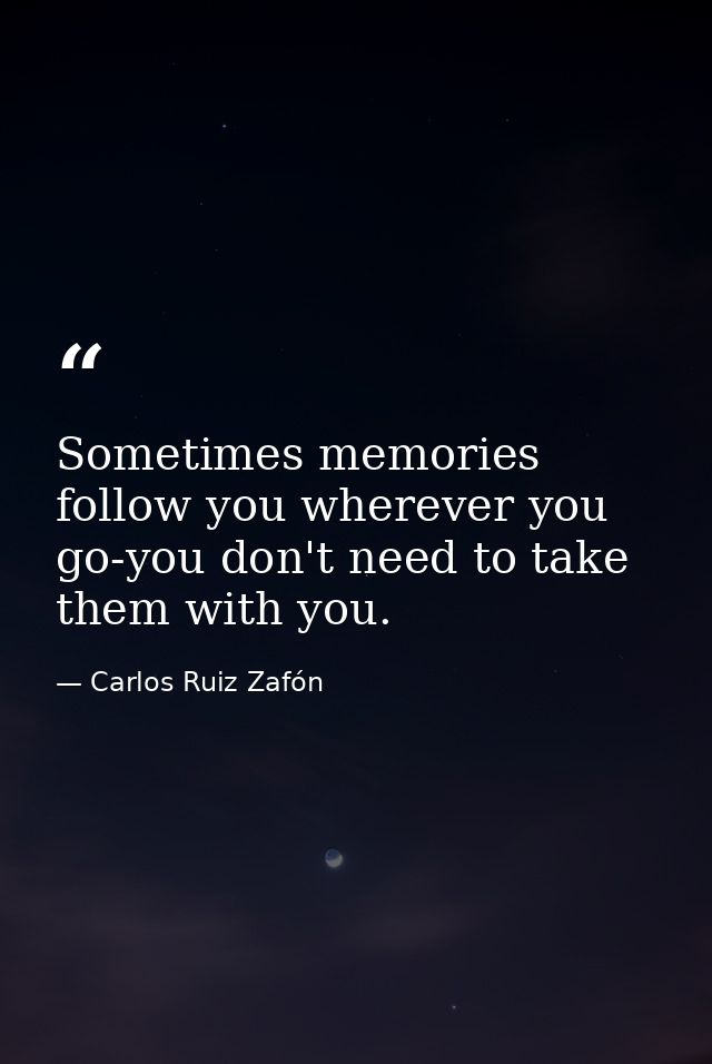 Sometimes memories follow you wherever you go-you don't need to take them with you. — Carlos Ruiz Zafón