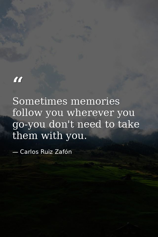 Sometimes memories follow you wherever you go-you don't need to take them with you. — Carlos Ruiz Zafón