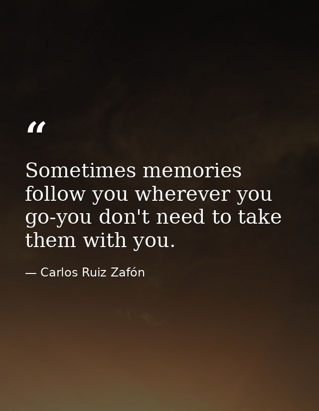 Sometimes memories follow you wherever you go-you don't need to take them with you. — Carlos Ruiz Zafón