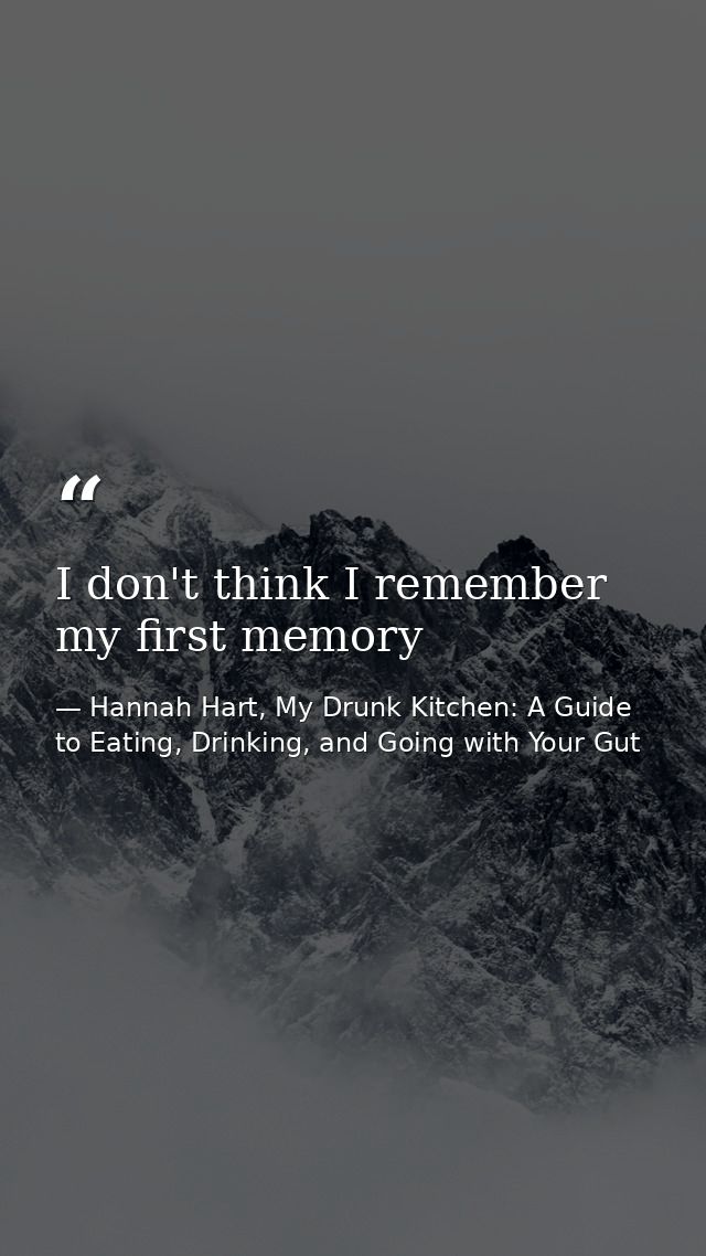 I don't think I remember my first memory — Hannah Hart, My Drunk Kitchen: A Guide to Eating, Drinking, and Going with Your Gut