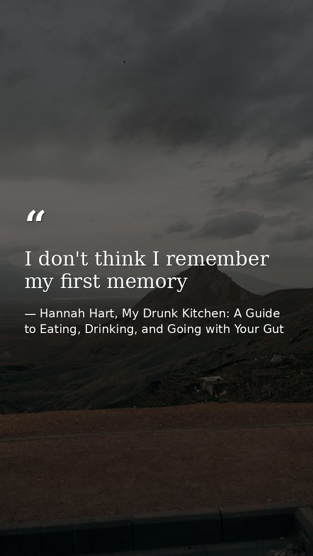 I don't think I remember my first memory — Hannah Hart, My Drunk Kitchen: A Guide to Eating, Drinking, and Going with Your Gut