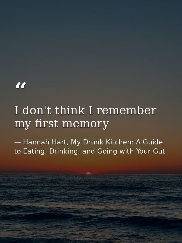 I don't think I remember my first memory — Hannah Hart, My Drunk Kitchen: A Guide to Eating, Drinking, and Going with Your Gut