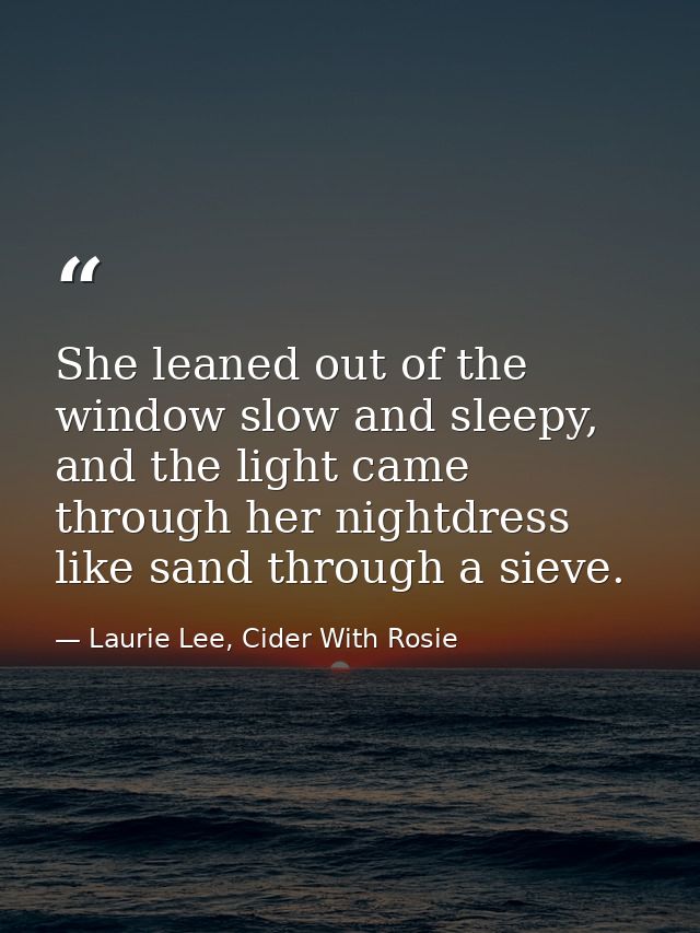 She leaned out of the window slow and sleepy, and the light came through her nightdress like sand through a sieve. — Laurie Lee, Cider With Rosie