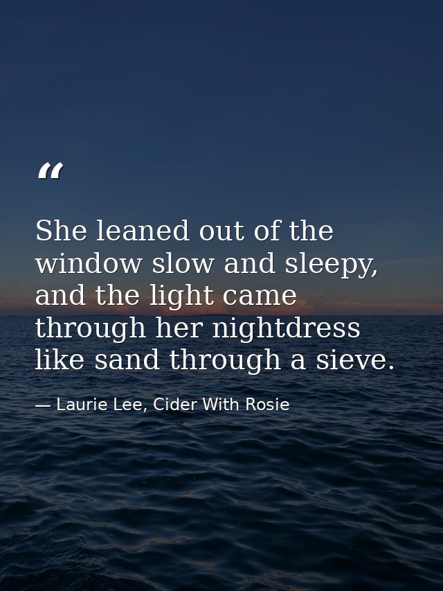 She leaned out of the window slow and sleepy, and the light came through her nightdress like sand through a sieve. — Laurie Lee, Cider With Rosie