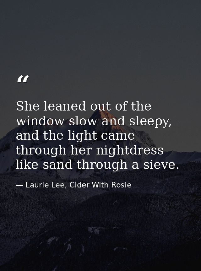 She leaned out of the window slow and sleepy, and the light came through her nightdress like sand through a sieve. — Laurie Lee, Cider With Rosie
