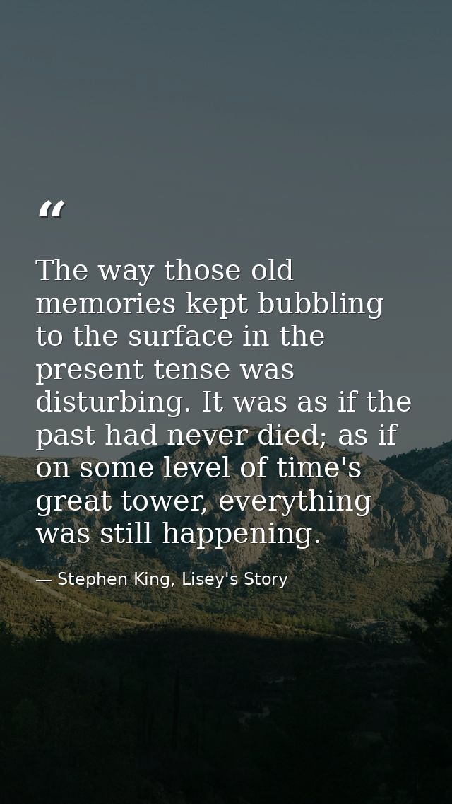 The way those old memories kept bubbling to the surface in the present tense was disturbing. It was as if the past had n — Stephen King, Lisey's Story