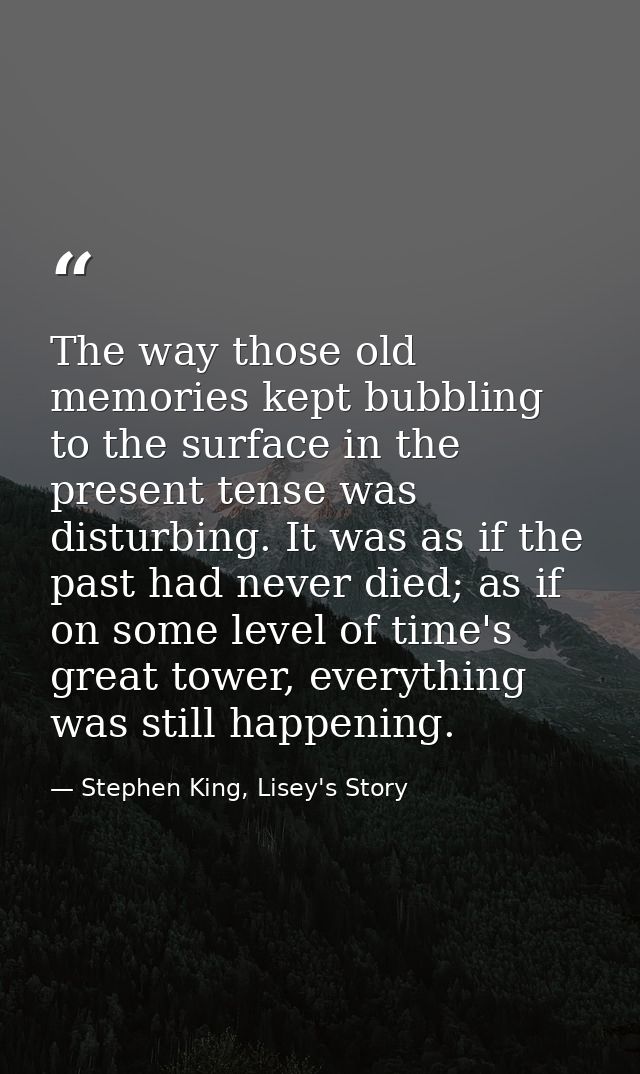 The way those old memories kept bubbling to the surface in the present tense was disturbing. It was as if the past had n — Stephen King, Lisey's Story