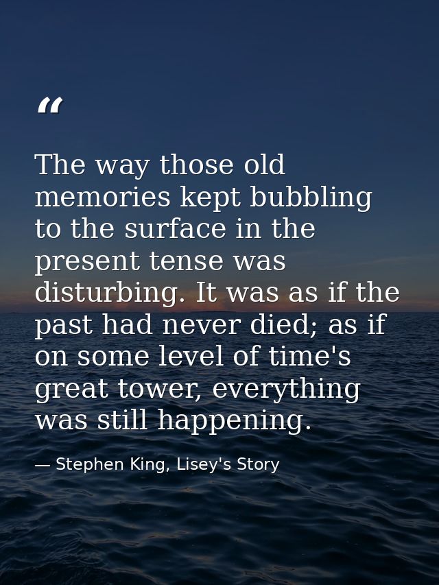 The way those old memories kept bubbling to the surface in the present tense was disturbing. It was as if the past had n — Stephen King, Lisey's Story