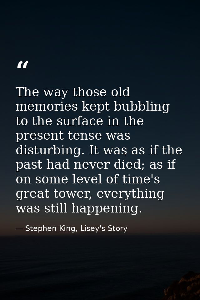 The way those old memories kept bubbling to the surface in the present tense was disturbing. It was as if the past had n — Stephen King, Lisey's Story