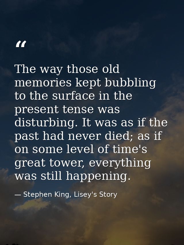 The way those old memories kept bubbling to the surface in the present tense was disturbing. It was as if the past had n — Stephen King, Lisey's Story