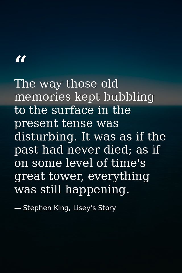 The way those old memories kept bubbling to the surface in the present tense was disturbing. It was as if the past had n — Stephen King, Lisey's Story