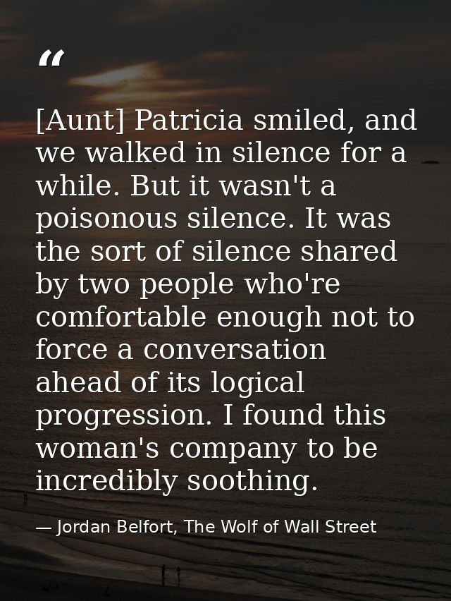 [Aunt] Patricia smiled, and we walked in silence for a while. But it wasn't a poisonous silence. It was the sort of sile — Jordan Belfort, The Wolf of Wall Street