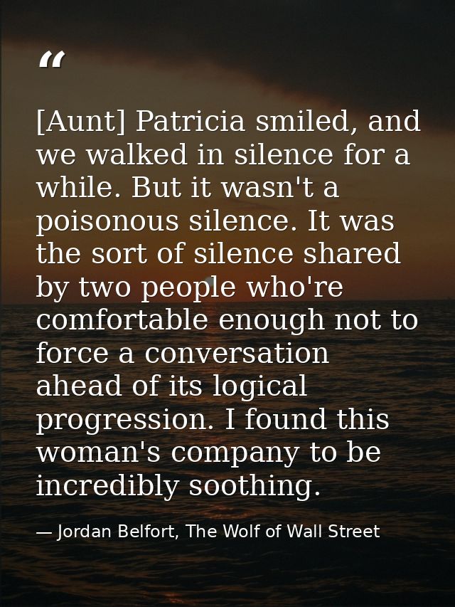 [Aunt] Patricia smiled, and we walked in silence for a while. But it wasn't a poisonous silence. It was the sort of sile — Jordan Belfort, The Wolf of Wall Street
