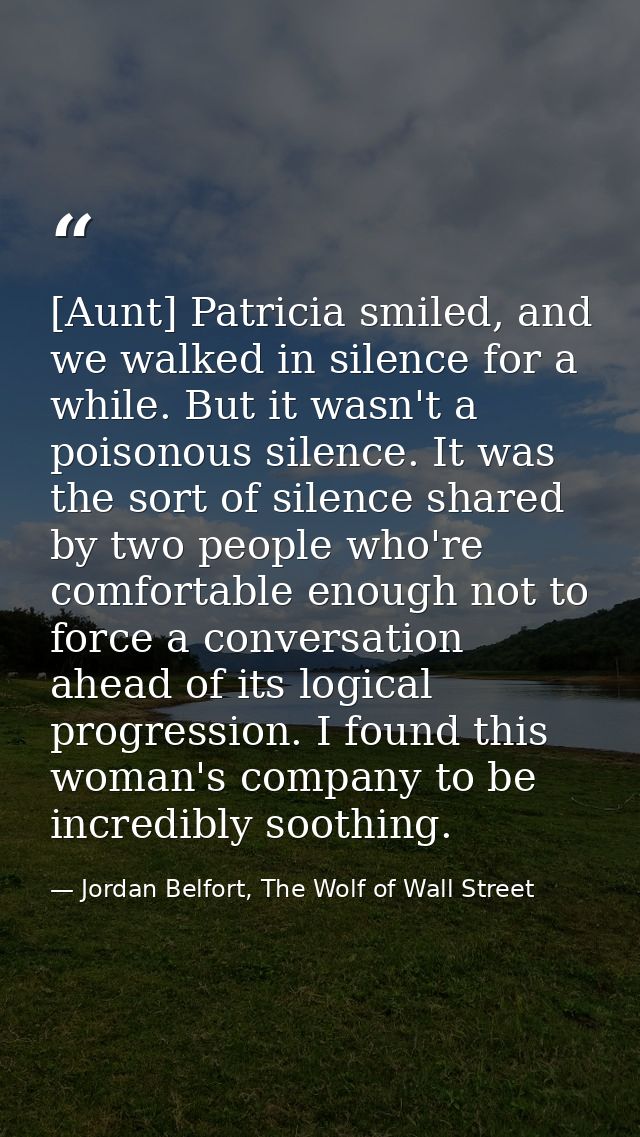 [Aunt] Patricia smiled, and we walked in silence for a while. But it wasn't a poisonous silence. It was the sort of sile — Jordan Belfort, The Wolf of Wall Street