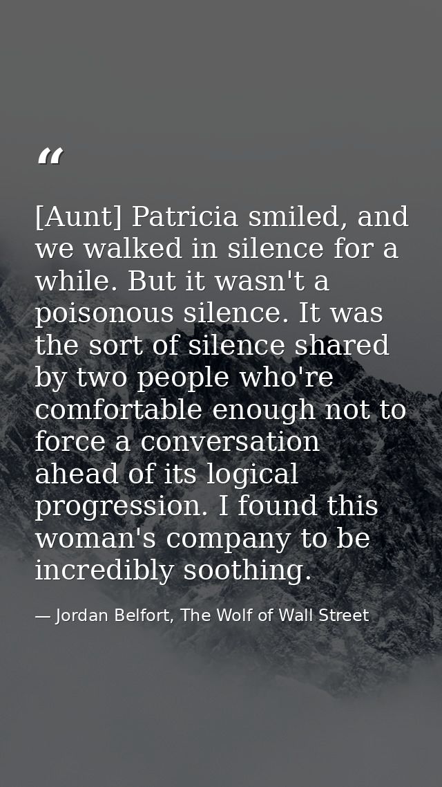 [Aunt] Patricia smiled, and we walked in silence for a while. But it wasn't a poisonous silence. It was the sort of sile — Jordan Belfort, The Wolf of Wall Street