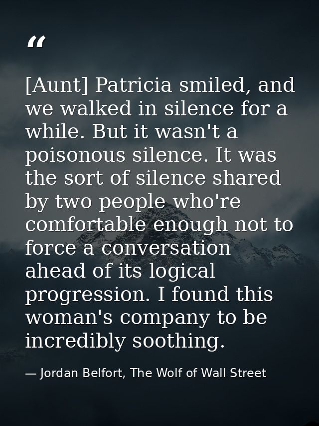 [Aunt] Patricia smiled, and we walked in silence for a while. But it wasn't a poisonous silence. It was the sort of sile — Jordan Belfort, The Wolf of Wall Street