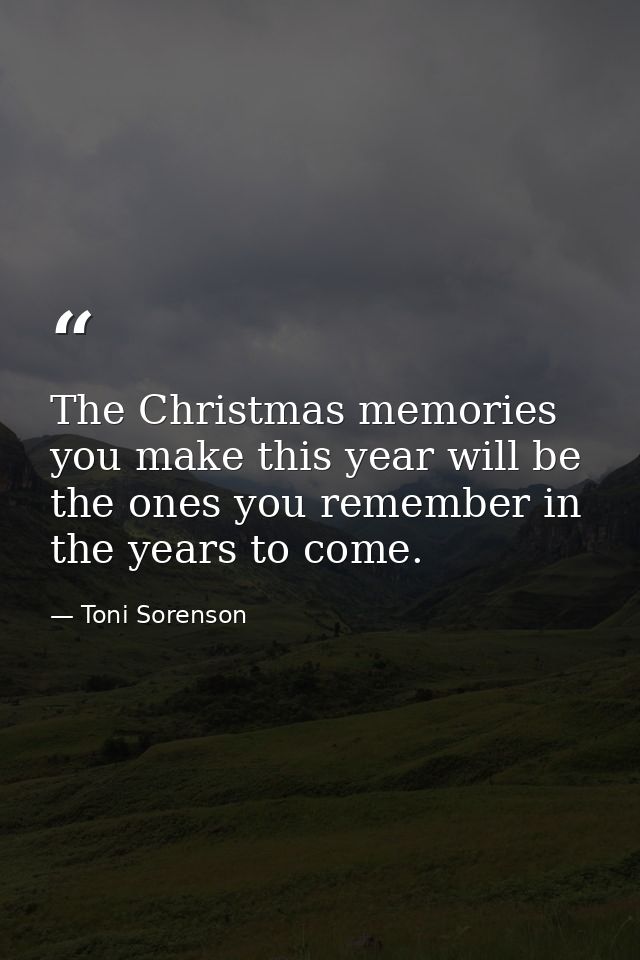 The Christmas memories you make this year will be the ones you remember in the years to come. — Toni Sorenson