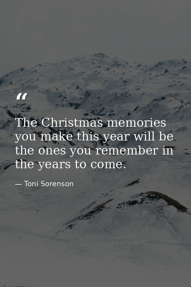The Christmas memories you make this year will be the ones you remember in the years to come. — Toni Sorenson