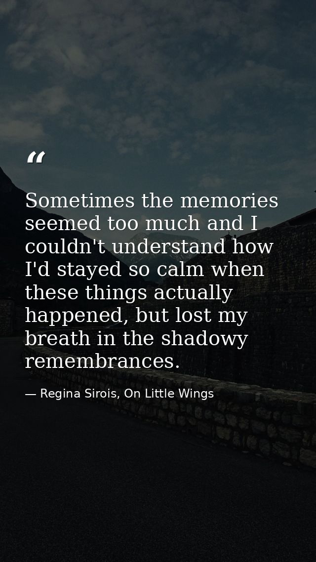 Sometimes the memories seemed too much and I couldn't understand how I'd stayed so calm when these things actually happe — Regina Sirois, On Little Wings