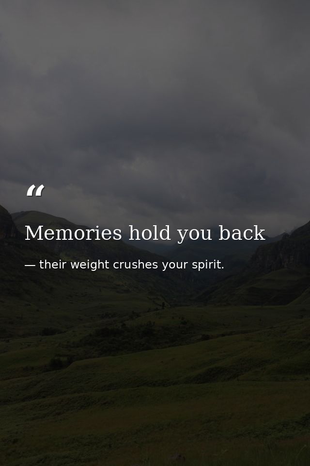 Memories hold you back — their weight crushes your spirit.