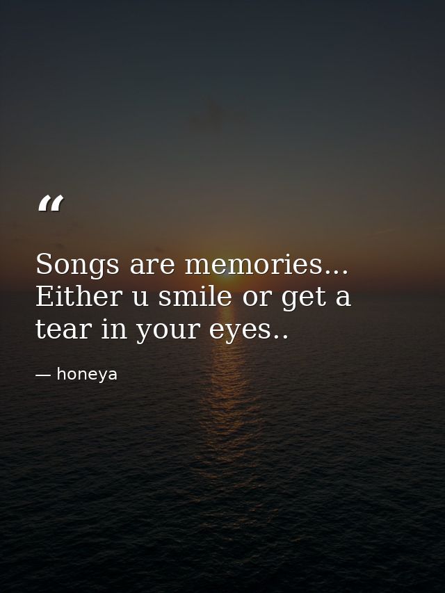 Songs are memories... Either u smile or get a tear in your eyes.. — honeya