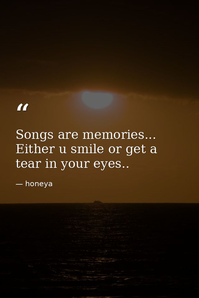 Songs are memories... Either u smile or get a tear in your eyes.. — honeya