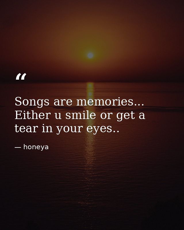 Songs are memories... Either u smile or get a tear in your eyes.. — honeya
