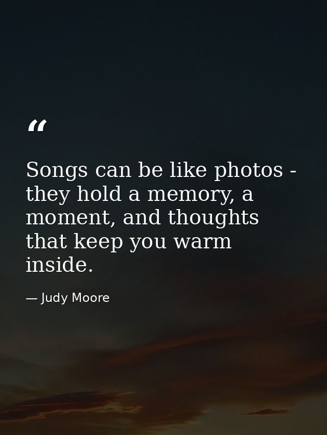 Songs can be like photos - they hold a memory, a moment, and thoughts that keep you warm inside. — Judy Moore