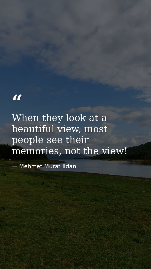 When they look at a beautiful view, most people see their memories, not the view! — Mehmet Murat ildan