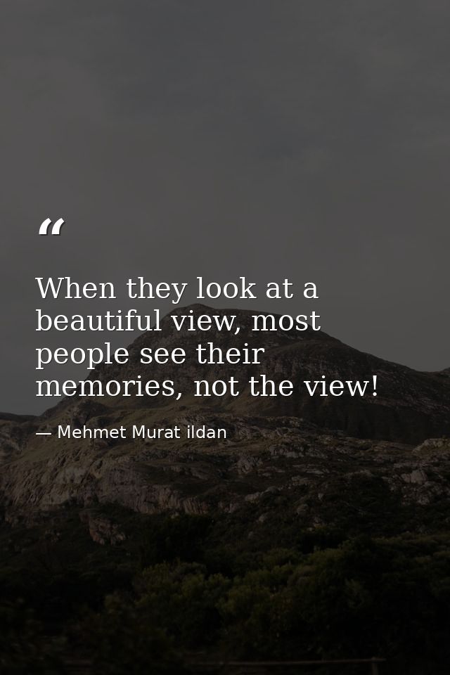 When they look at a beautiful view, most people see their memories, not the view! — Mehmet Murat ildan
