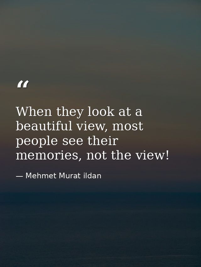 When they look at a beautiful view, most people see their memories, not the view! — Mehmet Murat ildan
