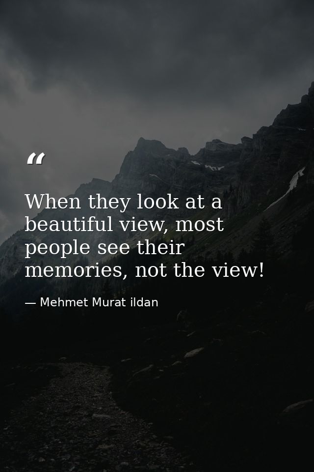 When they look at a beautiful view, most people see their memories, not the view! — Mehmet Murat ildan